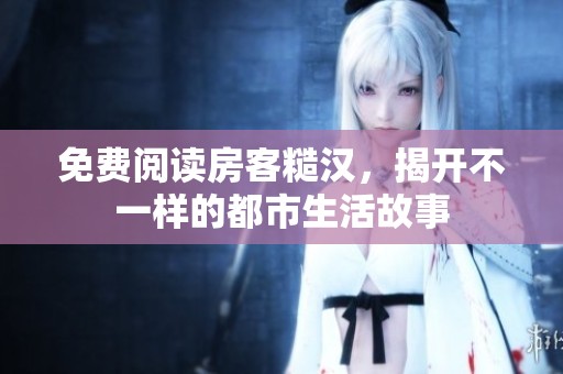 免费阅读房客糙汉，揭开不一样的都市生活故事