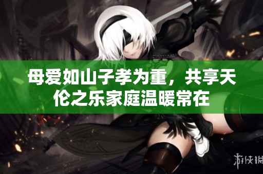 母爱如山子孝为重，共享天伦之乐家庭温暖常在