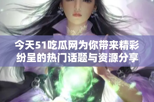 今天51吃瓜网为你带来精彩纷呈的热门话题与资源分享