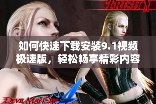 如何快速下载安装9.1视频极速版，轻松畅享精彩内容