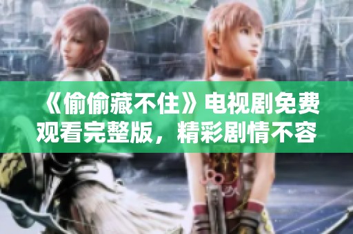 《偷偷藏不住》电视剧免费观看完整版，精彩剧情不容错过！