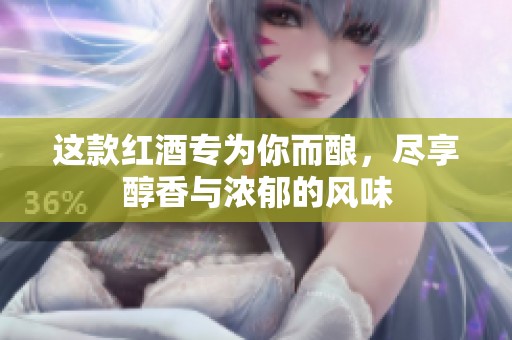 这款红酒专为你而酿，尽享醇香与浓郁的风味