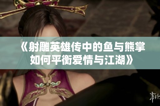 《射雕英雄传中的鱼与熊掌 如何平衡爱情与江湖》