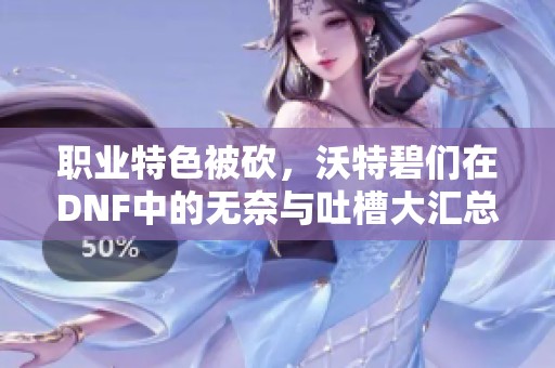 职业特色被砍，沃特碧们在DNF中的无奈与吐槽大汇总