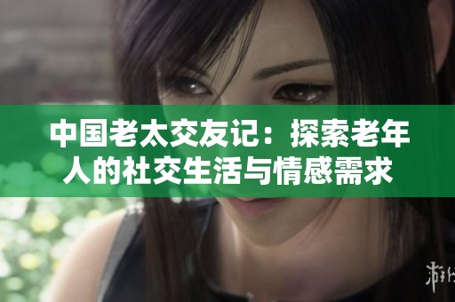 中国老太交友记：探索老年人的社交生活与情感需求