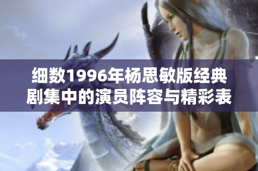 细数1996年杨思敏版经典剧集中的演员阵容与精彩表现